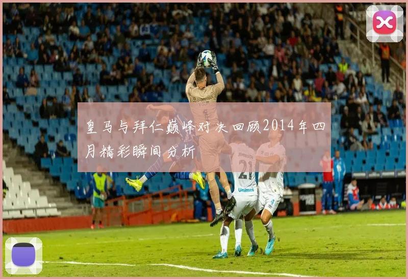 皇马与拜仁巅峰对决回顾2014年四月精彩瞬间分析