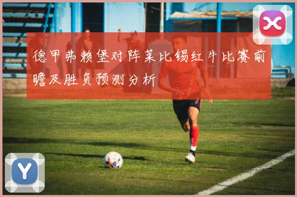 德甲弗赖堡对阵莱比锡红牛比赛前瞻及胜负预测分析