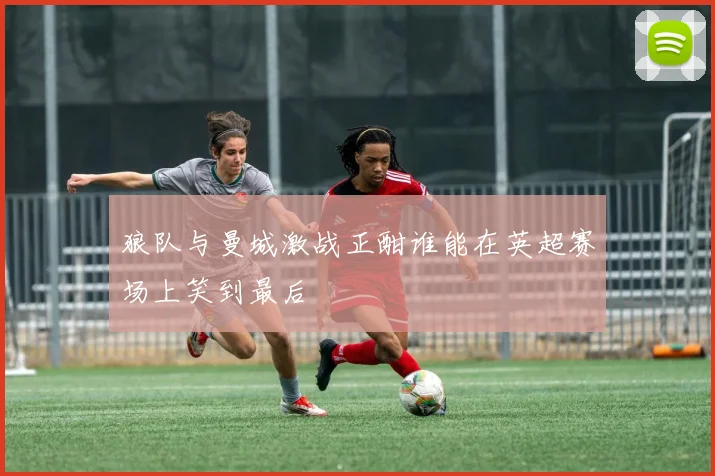 狼队与曼城激战正酣谁能在英超赛场上笑到最后