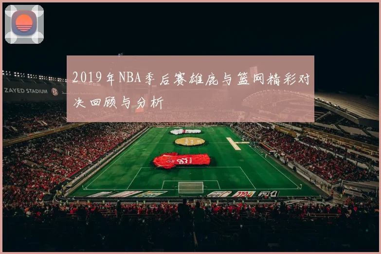 2019年NBA季后赛雄鹿与篮网精彩对决回顾与分析