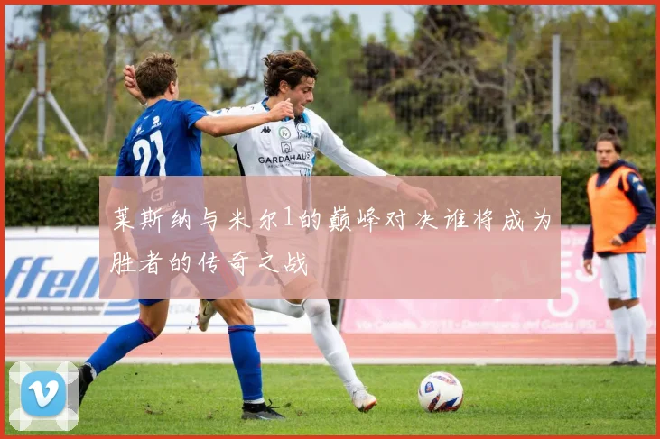 莱斯纳与米尔1的巅峰对决谁将成为胜者的传奇之战