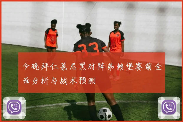 今晚拜仁慕尼黑对阵弗赖堡赛前全面分析与战术预测