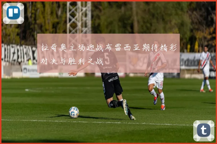 拉奇奥主场迎战布雷西亚期待精彩对决与胜利之战