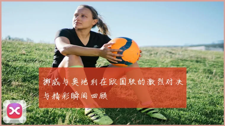 挪威与奥地利在欧国联的激烈对决与精彩瞬间回顾