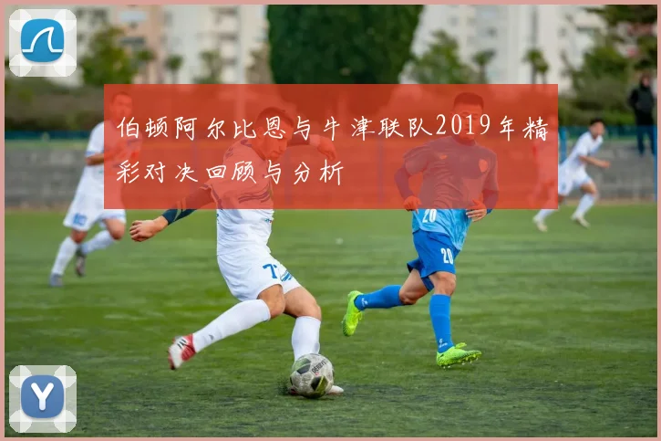 伯顿阿尔比恩与牛津联队2019年精彩对决回顾与分析