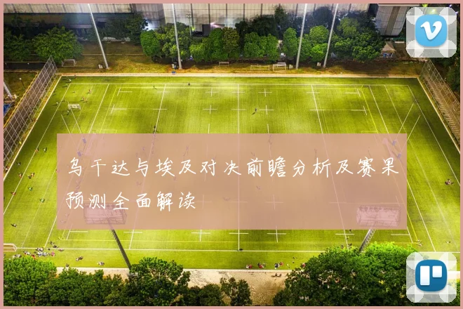 乌干达与埃及对决前瞻分析及赛果预测全面解读