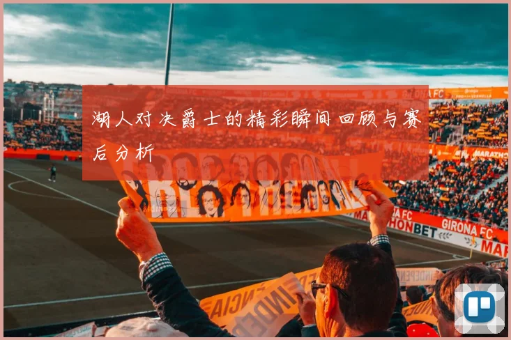 湖人对决爵士的精彩瞬间回顾与赛后分析