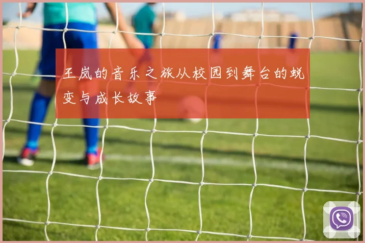 王岚的音乐之旅从校园到舞台的蜕变与成长故事