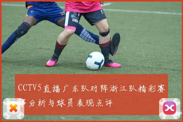 CCTV5直播广东队对阵浙江队精彩赛事分析与球员表现点评