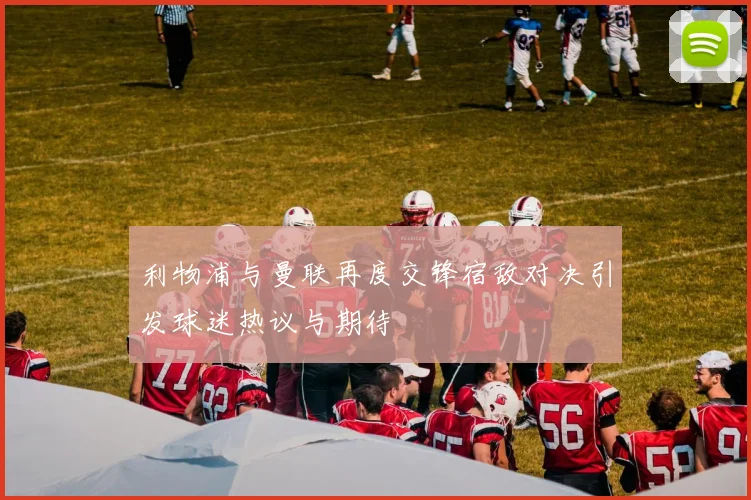 利物浦与曼联再度交锋宿敌对决引发球迷热议与期待