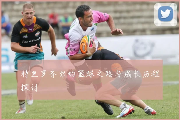 特里罗齐尔的篮球之路与成长历程探讨