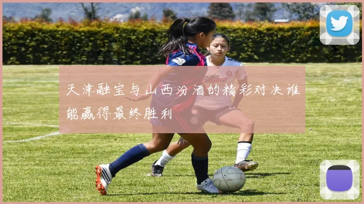 天津融宝与山西汾酒的精彩对决谁能赢得最终胜利