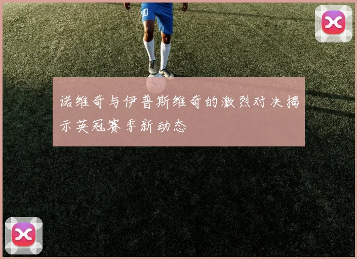 诺维奇与伊普斯维奇的激烈对决揭示英冠赛季新动态