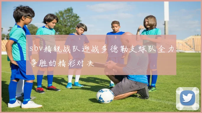 sbv精锐战队迎战多德勒支球队全力争胜的精彩对决
